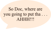 So Doc, where are you going to put tha . . . AHHH!!!